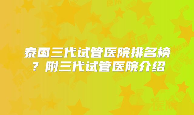 泰国三代试管医院排名榜？附三代试管医院介绍