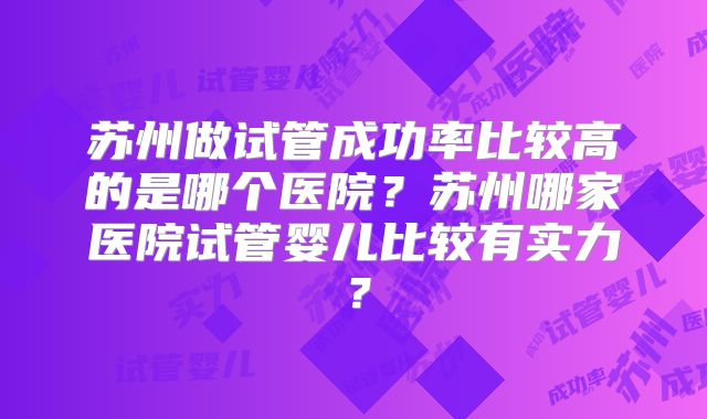 苏州做试管成功率比较高的是哪个医院？苏州哪家医院试管婴儿比较有实力？