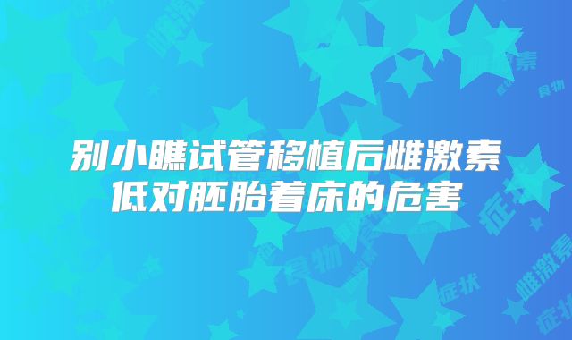 别小瞧试管移植后雌激素低对胚胎着床的危害