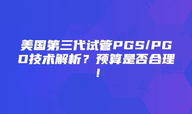 美国第三代试管PGS/PGD技术解析？预算是否合理！
