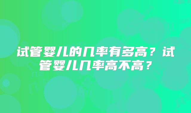 试管婴儿的几率有多高？试管婴儿几率高不高？