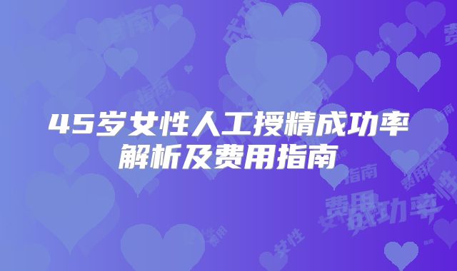 45岁女性人工授精成功率解析及费用指南