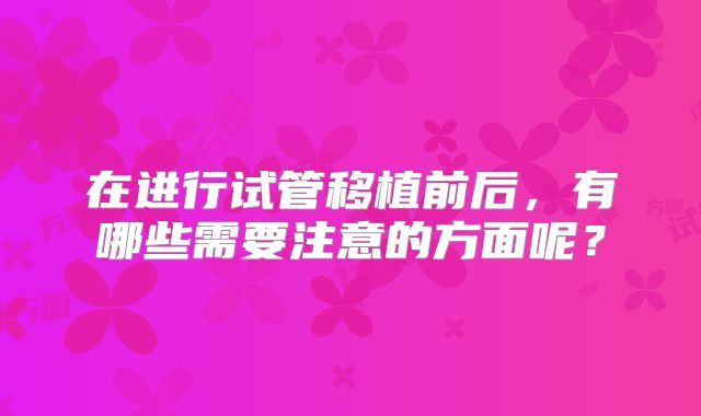在进行试管移植前后，有哪些需要注意的方面呢？