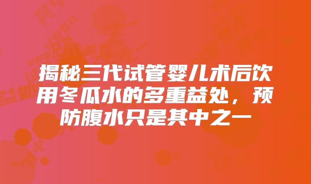 揭秘三代试管婴儿术后饮用冬瓜水的多重益处，预防腹水只是其中之一