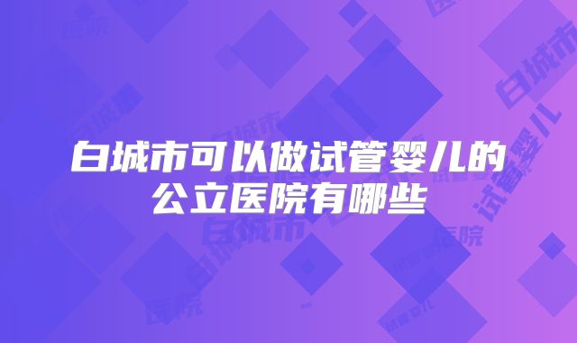 白城市可以做试管婴儿的公立医院有哪些