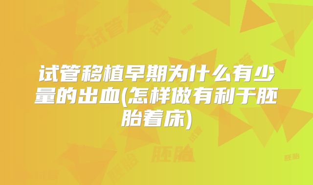 试管移植早期为什么有少量的出血(怎样做有利于胚胎着床)