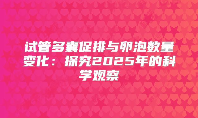 试管多囊促排与卵泡数量变化：探究2025年的科学观察