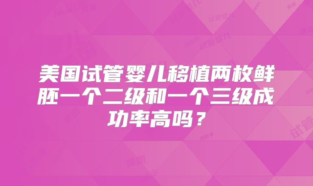美国试管婴儿移植两枚鲜胚一个二级和一个三级成功率高吗?