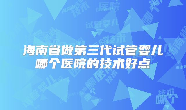 海南省做第三代试管婴儿哪个医院的技术好点