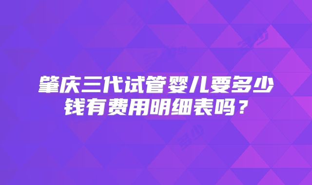 肇庆三代试管婴儿要多少钱有费用明细表吗？
