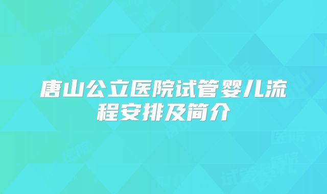 唐山公立医院试管婴儿流程安排及简介