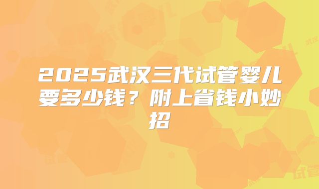 2025武汉三代试管婴儿要多少钱？附上省钱小妙招