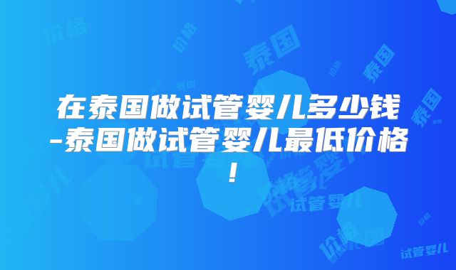 在泰国做试管婴儿多少钱-泰国做试管婴儿最低价格!