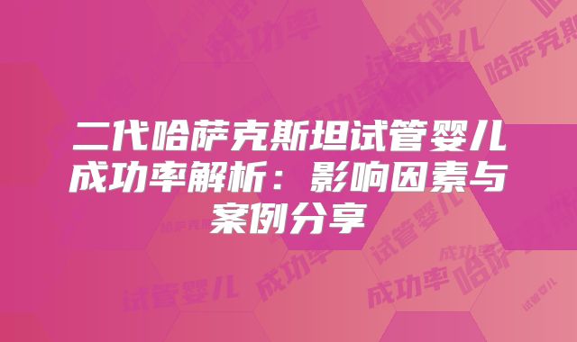 二代哈萨克斯坦试管婴儿成功率解析:影响因素与案例分享