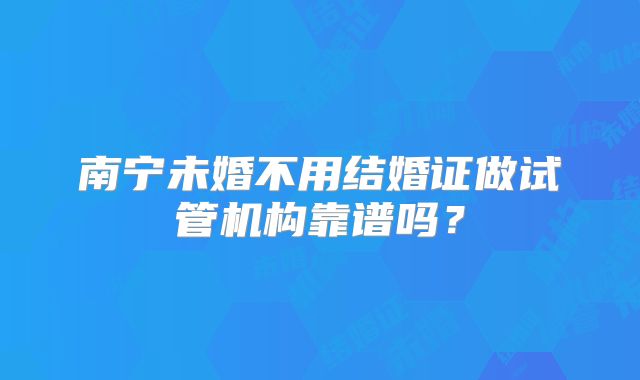 南宁未婚不用结婚证做试管机构靠谱吗？