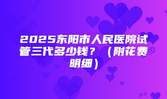 2025东阳市人民医院试管三代多少钱?(附花费明细)