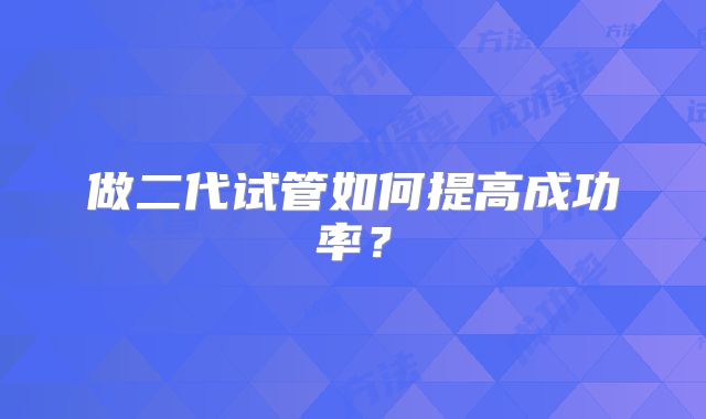 做二代试管如何提高成功率？