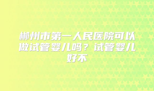 郴州市第一人民医院可以做试管婴儿吗？试管婴儿好不