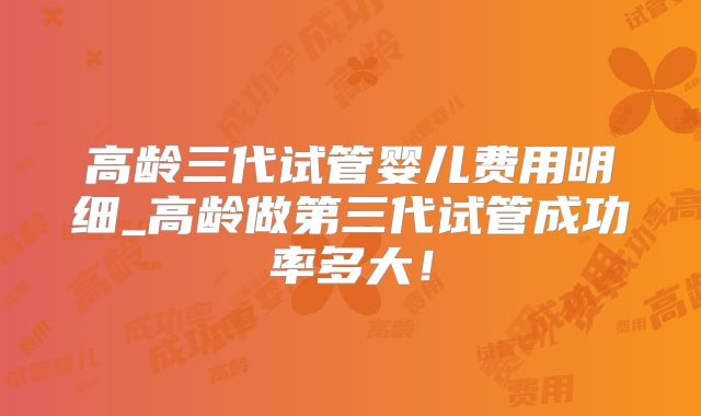 高龄三代试管婴儿费用明细_高龄做第三代试管成功率多大！