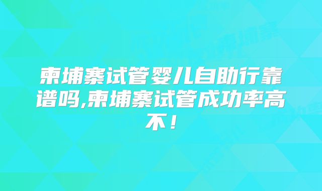 柬埔寨试管婴儿自助行靠谱吗,柬埔寨试管成功率高不！