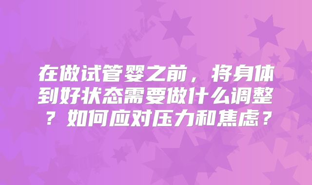 在做试管婴之前，将身体到好状态需要做什么调整？如何应对压力和焦虑？