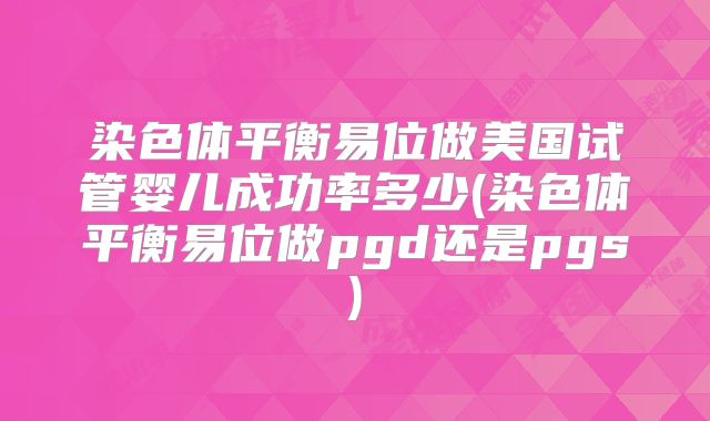 染色体平衡易位做美国试管婴儿成功率多少(染色体平衡易位做pgd还是pgs)