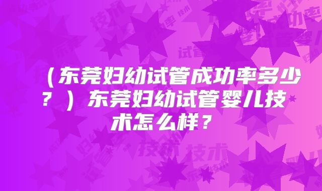 （东莞妇幼试管成功率多少？）东莞妇幼试管婴儿技术怎么样？