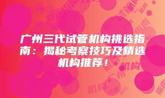 广州三代试管机构挑选指南:揭秘考察技巧及精选机构推荐!