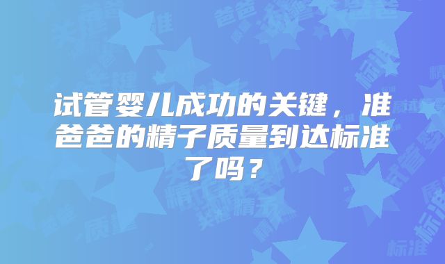 试管婴儿成功的关键,准爸爸的精子质量到达标准了吗?