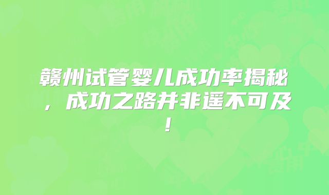 赣州试管婴儿成功率揭秘，成功之路并非遥不可及！
