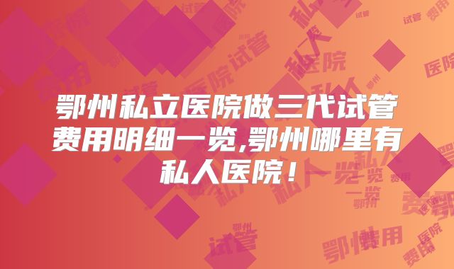 鄂州私立医院做三代试管费用明细一览,鄂州哪里有私人医院！