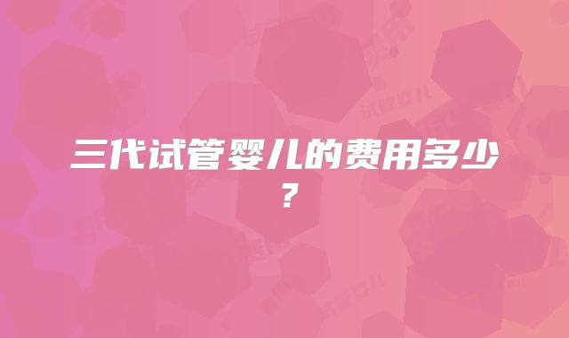 三代试管婴儿的费用多少？