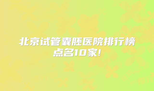 北京试管囊胚医院排行榜点名10家!