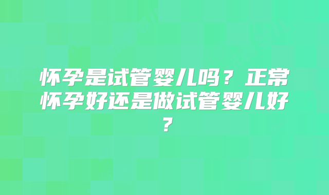 怀孕是试管婴儿吗？正常怀孕好还是做试管婴儿好？