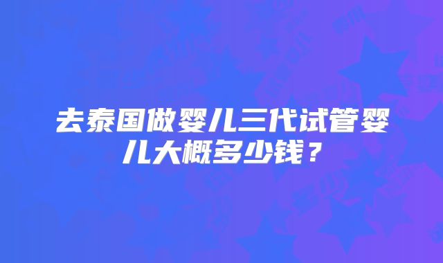 去泰国做婴儿三代试管婴儿大概多少钱?