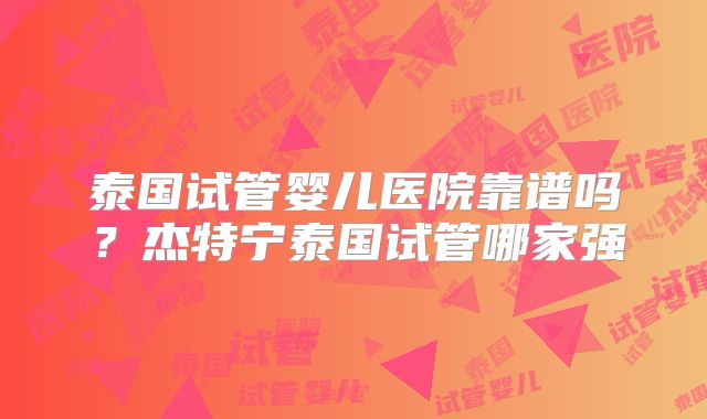 泰国试管婴儿医院靠谱吗？杰特宁泰国试管哪家强