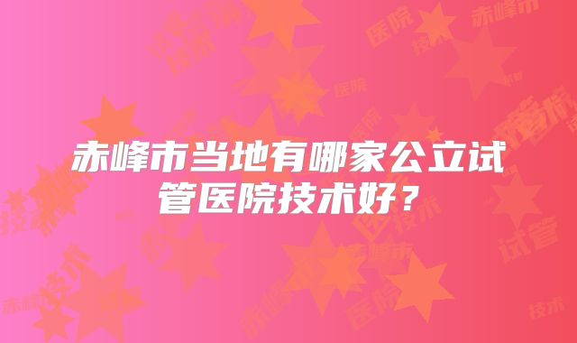 赤峰市当地有哪家公立试管医院技术好？