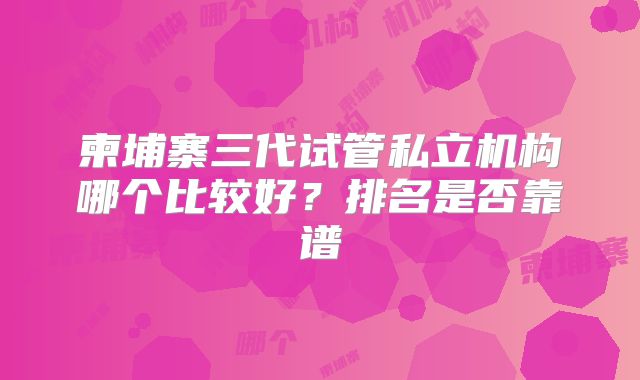 柬埔寨三代试管私立机构哪个比较好？排名是否靠谱