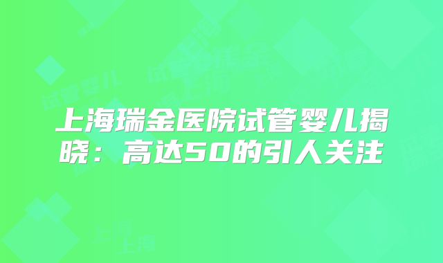 上海瑞金医院试管婴儿揭晓：高达50的引人关注