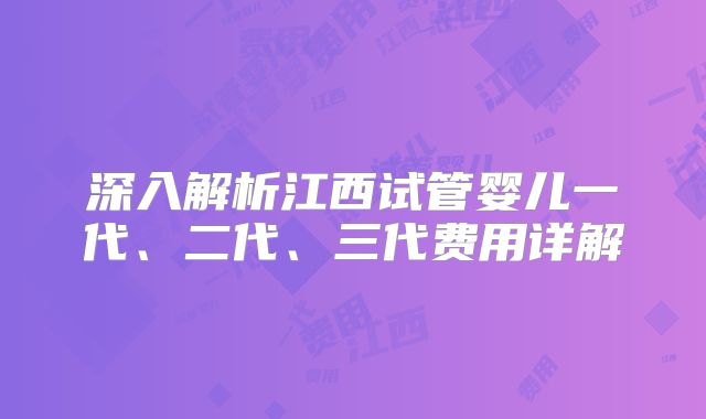 深入解析江西试管婴儿一代、二代、三代费用详解