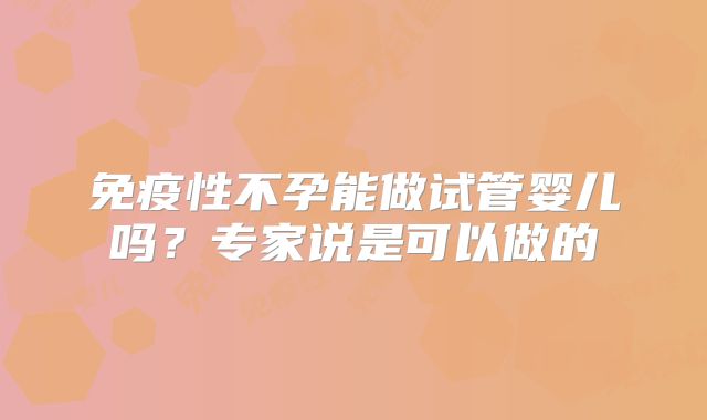 免疫性不孕能做试管婴儿吗?专家说是可以做的