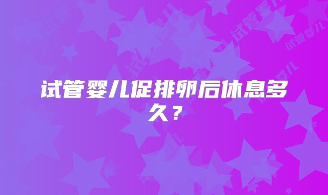 试管婴儿促排卵后休息多久？