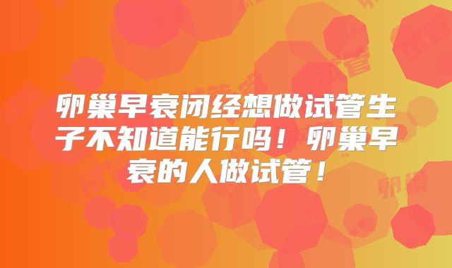 卵巢早衰闭经想做试管生子不知道能行吗！卵巢早衰的人做试管！