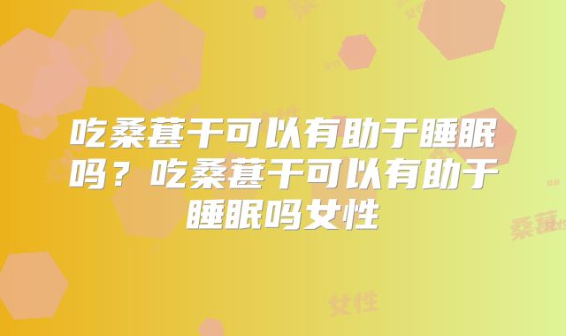 吃桑葚干可以有助于睡眠吗？吃桑葚干可以有助于睡眠吗女性