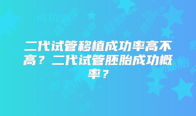 二代试管移植成功率高不高?二代试管胚胎成功概率?