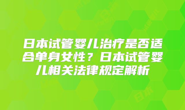 日本试管婴儿治疗是否适合单身女性？日本试管婴儿相关法律规定解析