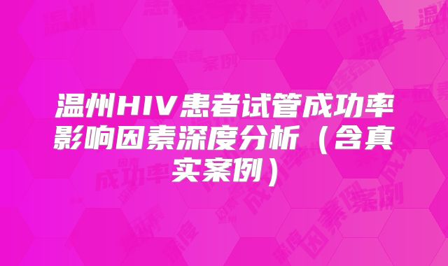 温州HIV患者试管成功率影响因素深度分析（含真实案例）
