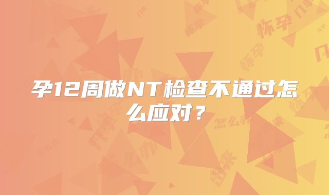 孕12周做NT检查不通过怎么应对?