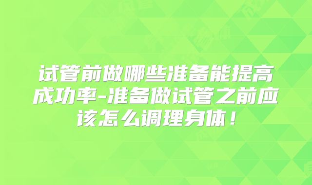 试管前做哪些准备能提高成功率-准备做试管之前应该怎么调理身体！