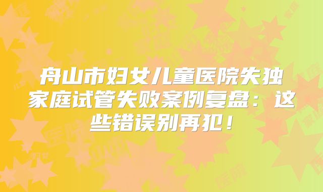 舟山市妇女儿童医院失独家庭试管失败案例复盘：这些错误别再犯！